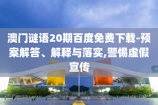澳门谜语20期百度免费下载-预案解答、解释与落实,警惕虚假宣传