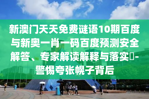 新澳门天天免费谜语10期百度与新奥一肖一码百度预测安全解答、专家解读解释与落实​-警惕夸张幌子背后