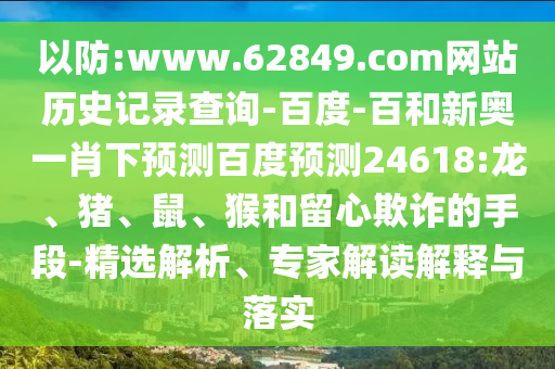 以防:www.62849.com网站历史记录查询-百度-百和新奥一肖下预测百度预测24618:龙、猪、鼠、猴和留心欺诈的手段-精选解析、专家解读解释与落实