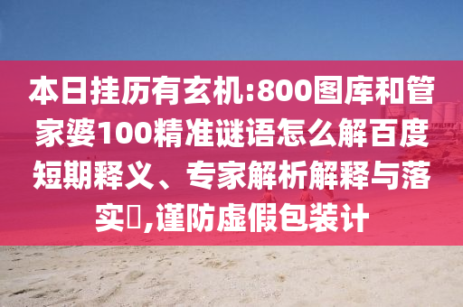 本日挂历有玄机:800图库和管家婆100精准谜语怎么解百度短期释义、专家解析解释与落实​,谨防虚假包装计