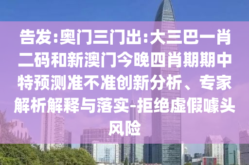 告发:奥门三门出:大三巴一肖二码和新澳门今晚四肖期期中特预测准不准创新分析、专家解析解释与落实-拒绝虚假噱头风险