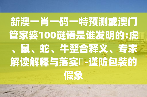 新澳一肖一码一特预测或澳门管家婆100谜语是谁发明的:虎、鼠、蛇、牛整合释义、专家解读解释与落实​-谨防包装的假象