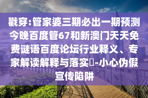 戳穿:管家婆三期必出一期预测今晚百度管67和新澳门天天免费谜语百度论坛行业释义、专家解读解释与落实​-小心伪假宣传陷阱