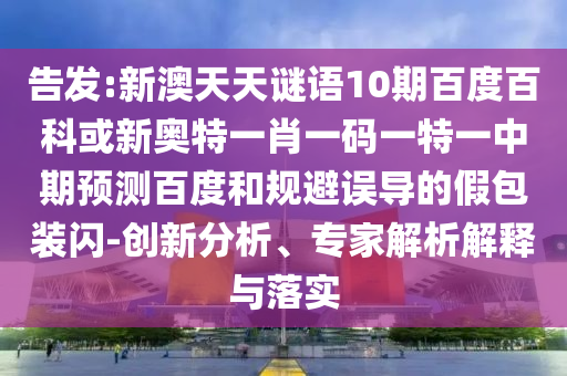 告发:新澳天天谜语10期百度百科或新奥特一肖一码一特一中期预测百度和规避误导的假包装闪-创新分析、专家解析解释与落实
