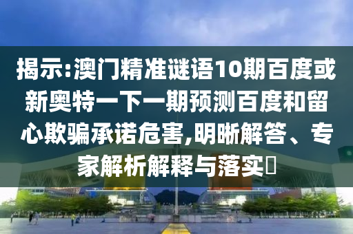 揭示:澳门精准谜语10期百度或新奥特一下一期预测百度和留心欺骗承诺危害,明晰解答、专家解析解释与落实​