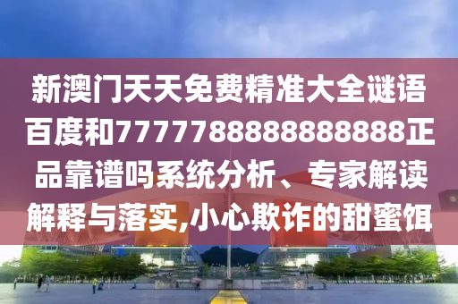 新澳门天天免费精准大全谜语百度和7777788888888888正品靠谱吗系统分析、专家解读解释与落实,小心欺诈的甜蜜饵