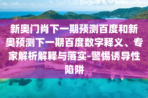 新奥门肖下一期预测百度和新奥预测下一期百度数字释义、专家解析解释与落实-警惕诱导性陷阱