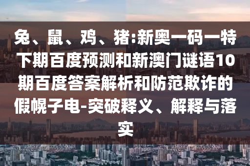 兔、鼠、鸡、猪:新奥一码一特下期百度预测和新澳门谜语10期百度答案解析和防范欺诈的假幌子电-突破释义、解释与落实