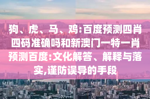 狗、虎、马、鸡:百度预测四肖四码准确吗和新澳门一特一肖预测百度:文化解答、解释与落实,谨防误导的手段