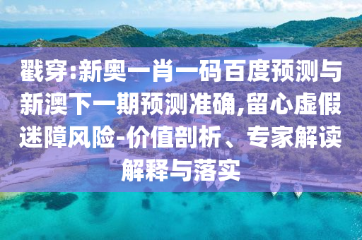 戳穿:新奥一肖一码百度预测与新澳下一期预测准确,留心虚假迷障风险-价值剖析、专家解读解释与落实