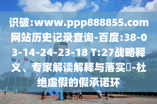 识破:www.ppp888855.com网站历史记录查询-百度:38-03-14-24-23-18 T:27战略释义、专家解读解释与落实​-杜绝虚假的假承诺环