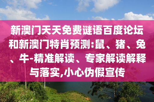 新澳门天天免费谜语百度论坛和新澳门特肖预测:鼠、猪、兔、牛-精准解读、专家解读解释与落实,小心伪假宣传