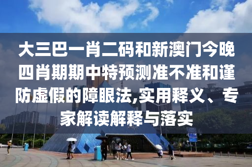 大三巴一肖二码和新澳门今晚四肖期期中特预测准不准和谨防虚假的障眼法,实用释义、专家解读解释与落实