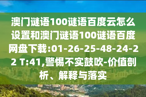 澳门谜语100谜语百度云怎么设置和澳门谜语100谜语百度网盘下载:01-26-25-48-24-22 T:41,警惕不实鼓吹-价值剖析、解释与落实