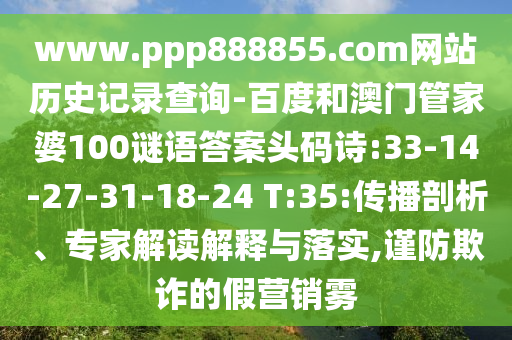 www.ppp888855.com网站历史记录查询-百度和澳门管家婆100谜语答案头码诗:33-14-27-31-18-24 T:35:传播剖析、专家解读解释与落实,谨防欺诈的假营销雾