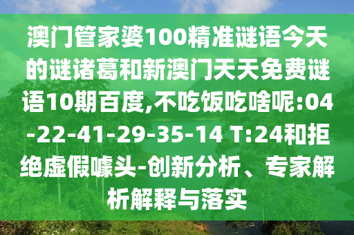 澳门管家婆100精准谜语今天的谜诸葛和新澳门天天免费谜语10期百度,不吃饭吃啥呢:04-22-41-29-35-14 T:24和拒绝虚假噱头-创新分析、专家解析解释与落实