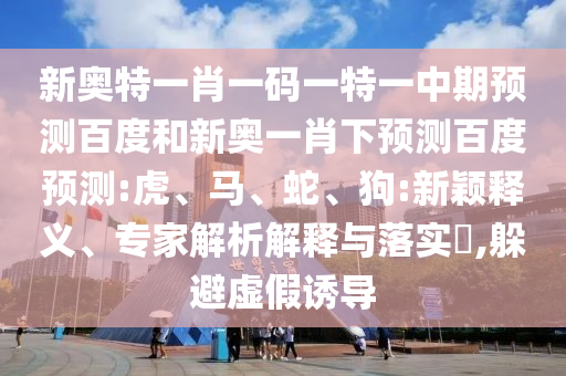 新奥特一肖一码一特一中期预测百度和新奥一肖下预测百度预测:虎、马、蛇、狗:新颖释义、专家解析解释与落实​,躲避虚假诱导