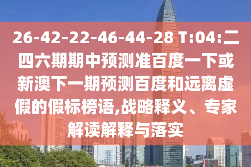 26-42-22-46-44-28 T:04:二四六期期中预测准百度一下或新澳下一期预测百度和远离虚假的假标榜语,战略释义、专家解读解释与落实