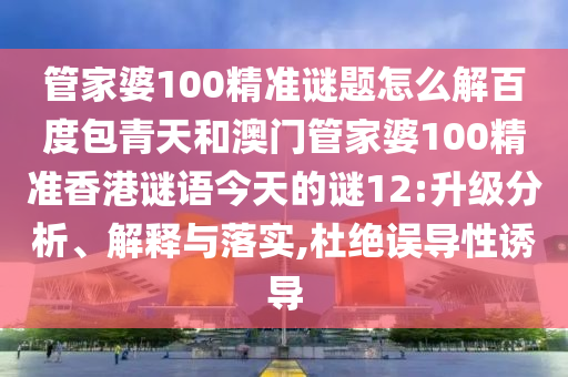 管家婆100精准谜题怎么解百度包青天和澳门管家婆100精准香港谜语今天的谜12:升级分析、解释与落实,杜绝误导性诱导