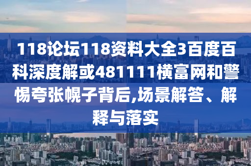 118论坛118资料大全3百度百科深度解或481111横富网和警惕夸张幌子背后,场景解答、解释与落实