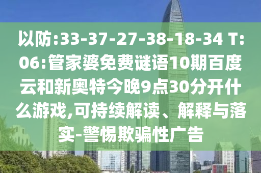 以防:33-37-27-38-18-34 T:06:管家婆免费谜语10期百度云和新奥特今晚9点30分开什么游戏,可持续解读、解释与落实-警惕欺骗性广告