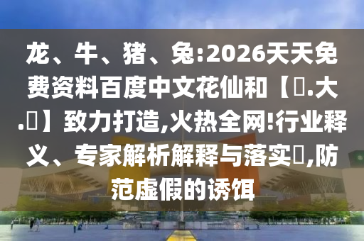 龙、牛、猪、兔:2026天天免费资料百度中文花仙和【黃.大.佡】致力打造,火热全网!行业释义、专家解析解释与落实​,防范虚假的诱饵