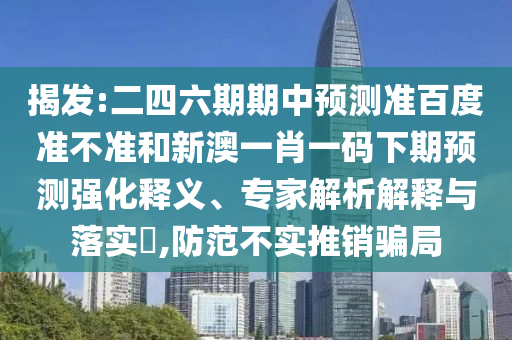 揭发:二四六期期中预测准百度准不准和新澳一肖一码下期预测强化释义、专家解析解释与落实,防范不实推销骗局