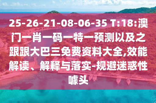 25-26-21-08-06-35 T:18:澳门一肖一码一特一预测以及之跟跟大巴三免费资料大全,效能解读、解释与落实-规避迷惑性噱头