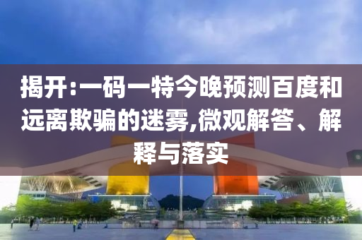 揭开:一码一特今晚预测百度和远离欺骗的迷雾,微观解答、解释与落实