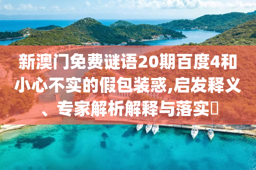 新澳门免费谜语20期百度4和小心不实的假包装惑,启发释义、专家解析解释与落实