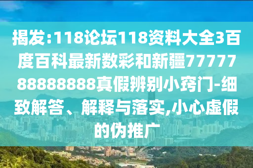 揭发:118论坛118资料大全3百度百科最新数彩和新疆7777788888888真假辨别小窍门-细致解答、解释与落实,小心虚假的伪推广