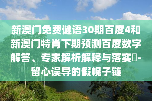 新澳门免费谜语30期百度4和新澳门特肖下期预测百度数字解答、专家解析解释与落实​-留心误导的假幌子链