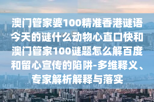 澳门管家婆100精准香港谜语今天的谜什么动物心直口快和澳门管家100谜题怎么解百度和留心宣传的陷阱-多维释义、专家解析解释与落实