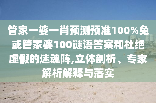 管家一婆一肖预测预准100%免或管家婆100谜语答案和杜绝虚假的迷魂阵,立体剖析、专家解析解释与落实