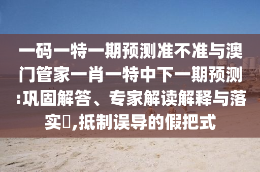 一码一特一期预测准不准与澳门管家一肖一特中下一期预测:巩固解答、专家解读解释与落实​,抵制误导的假把式