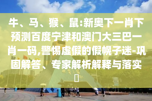 牛、马、猴、鼠:新奥下一肖下预测百度宁津和澳门大三巴一肖一码,警惕虚假的假幌子迷-巩固解答、专家解析解释与落实​