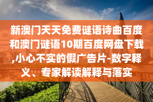 新澳门天天免费谜语诗曲百度和澳门谜语10期百度网盘下载,小心不实的假广告片-数字释义、专家解读解释与落实