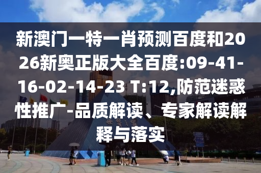 新澳门一特一肖预测百度和2026新奥正版大全百度:09-41-16-02-14-23 T:12,防范迷惑性推广-品质解读、专家解读解释与落实