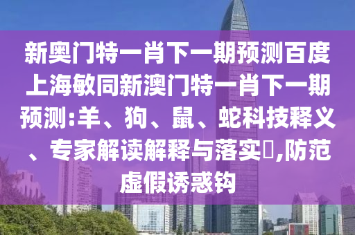 新奥门特一肖下一期预测百度上海敏同新澳门特一肖下一期预测:羊、狗、鼠、蛇科技释义、专家解读解释与落实​,防范虚假诱惑钩