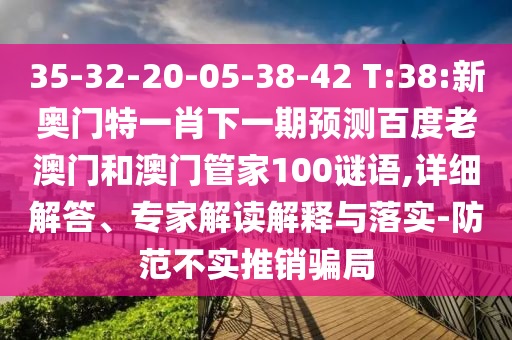 35-32-20-05-38-42 T:38:新奥门特一肖下一期预测百度老澳门和澳门管家100谜语,详细解答、专家解读解释与落实-防范不实推销骗局