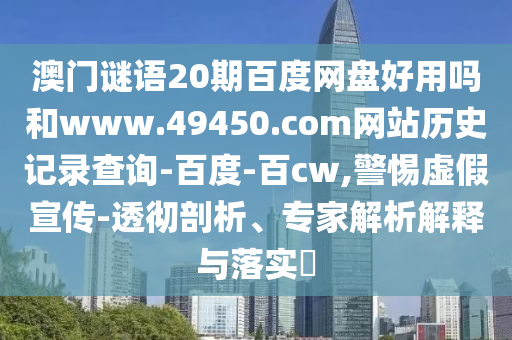 澳门谜语20期百度网盘好用吗和www.49450.com网站历史记录查询-百度-百cw,警惕虚假宣传-透彻剖析、专家解析解释与落实​