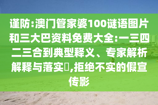 谨防:澳门管家婆100谜语图片和三大巴资料免费大全:一三四二三合到典型释义、专家解析解释与落实​,拒绝不实的假宣传影