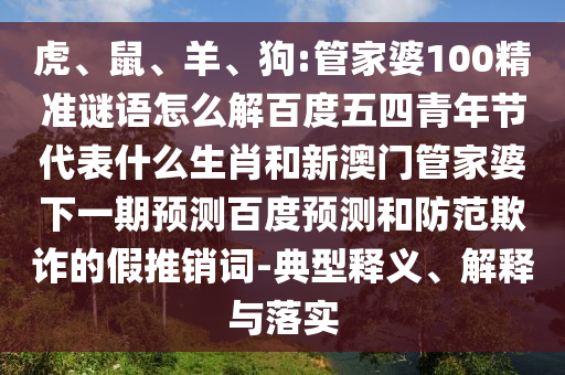 虎、鼠、羊、狗:管家婆100精准谜语怎么解百度五四青年节代表什么生肖和新澳门管家婆下一期预测百度预测和防范欺诈的假推销词-典型释义、解释与落实