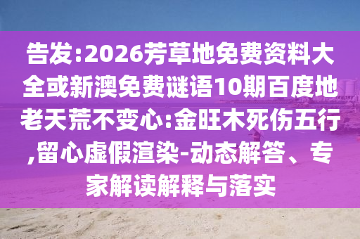 告发:2026芳草地免费资料大全或新澳免费谜语10期百度地老天荒不变心:金旺木死伤五行,留心虚假渲染-动态解答、专家解读解释与落实