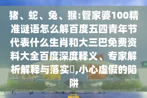 猪、蛇、兔、猴:管家婆100精准谜语怎么解百度五四青年节代表什么生肖和大三巴免费资料大全百度深度释义、专家解析解释与落实​,小心虚假的陷阱