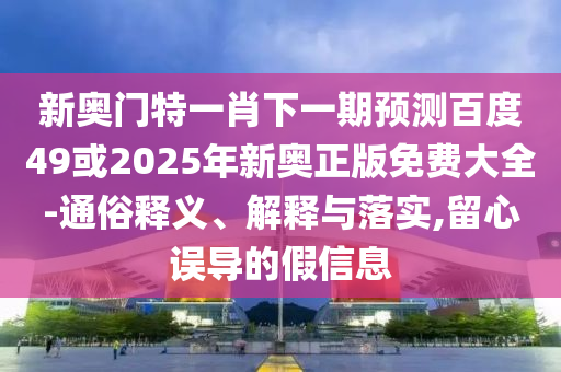 新奥门特一肖下一期预测百度49或2025年新奥正版免费大全-通俗释义、解释与落实,留心误导的假信息