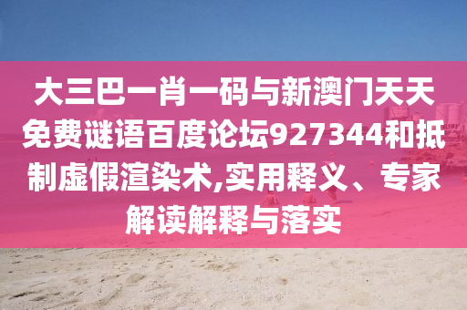 大三巴一肖一码与新澳门天天免费谜语百度论坛927344和抵制虚假渲染术,实用释义、专家解读解释与落实