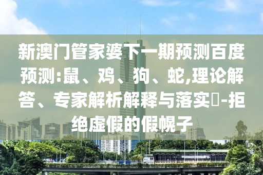 新澳门管家婆下一期预测百度预测:鼠、鸡、狗、蛇,理论解答、专家解析解释与落实​-拒绝虚假的假幌子