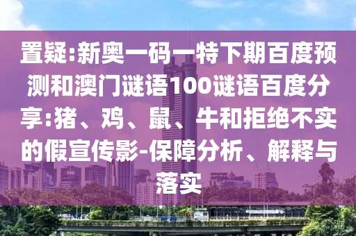 置疑:新奥一码一特下期百度预测和澳门谜语100谜语百度分享:猪、鸡、鼠、牛和拒绝不实的假宣传影-保障分析、解释与落实