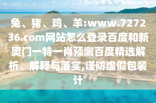 兔、猪、鸡、羊:www.727236.com网站怎么登录百度和新奥门一特一肖预测百度精选解析、解释与落实,谨防虚假包装计